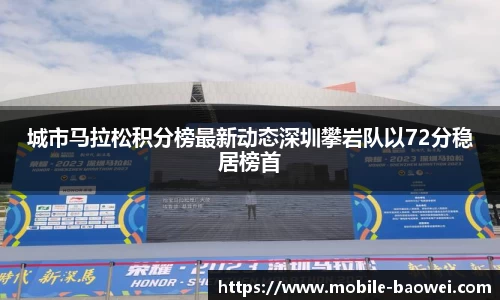 城市马拉松积分榜最新动态深圳攀岩队以72分稳居榜首
