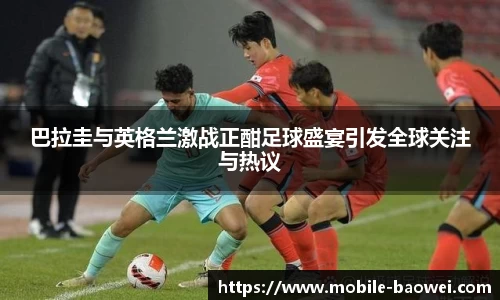 巴拉圭与英格兰激战正酣足球盛宴引发全球关注与热议