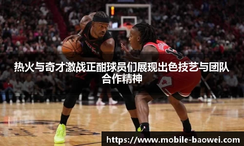 热火与奇才激战正酣球员们展现出色技艺与团队合作精神