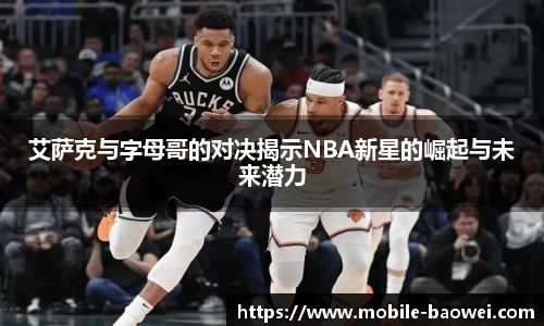 艾萨克与字母哥的对决揭示NBA新星的崛起与未来潜力