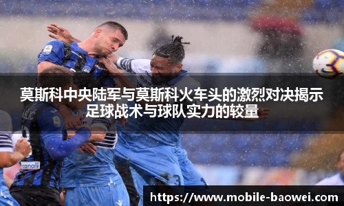 莫斯科中央陆军与莫斯科火车头的激烈对决揭示足球战术与球队实力的较量